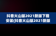 抖音火山版2021新版下载安装(抖音火山版2021新版下载安装苹果)