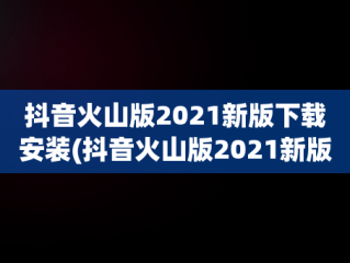 抖音火山版2021新版下载安装(抖音火山版2021新版下载安装苹果)