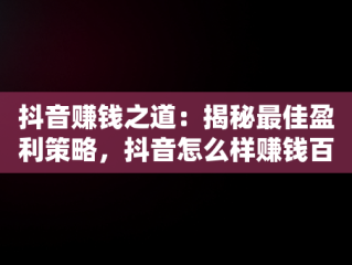 抖音赚钱之道：揭秘最佳盈利策略，抖音怎么样赚钱百度经验 