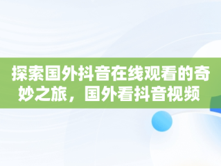 探索国外抖音在线观看的奇妙之旅，国外看抖音视频 