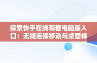 探索快手在线观看电脑版入口：无缝连接移动与桌面体验，快手如何在电脑上看观看 