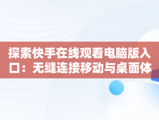 探索快手在线观看电脑版入口：无缝连接移动与桌面体验，快手如何在电脑上看观看 