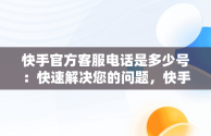 快手官方客服电话是多少号：快速解决您的问题，快手官方客服电话是多少号码 