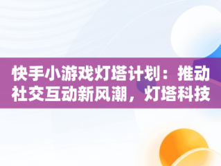 快手小游戏灯塔计划：推动社交互动新风潮，灯塔科技小游戏 