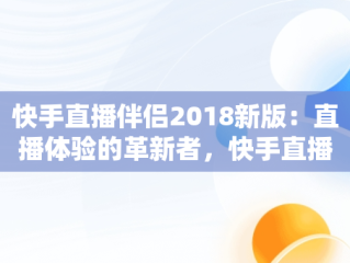 快手直播伴侣2018新版：直播体验的革新者，快手直播伴侣2.5.9.214版本下载 