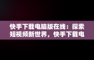 快手下载电脑版在线：探索短视频新世界，快手下载电脑版在线直播 