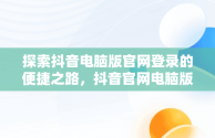 探索抖音电脑版官网登录的便捷之路，抖音官网电脑版登录 