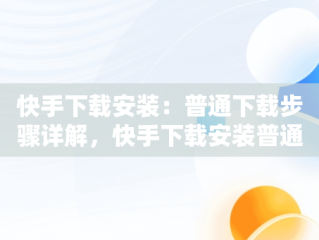 快手下载安装：普通下载步骤详解，快手下载安装普通下载安全吗 