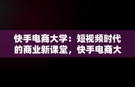 快手电商大学：短视频时代的商业新课堂，快手电商大学是本科吗 