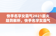 快手名字女霸气2021最火趋势解析，快手名字女霸气2020最火 