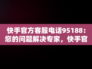 快手官方客服电话95188：您的问题解决专家，快手官方客服电话95188对吗 