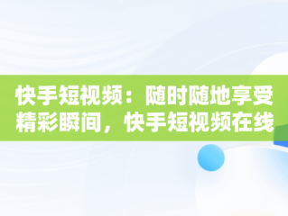 快手短视频：随时随地享受精彩瞬间，快手短视频在线观看浏览器 