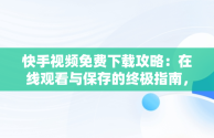 快手视频免费下载攻略：在线观看与保存的终极指南，快手在线观看视频在线观看免费下载软件 