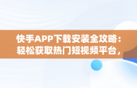 快手APP下载安装全攻略：轻松获取热门短视频平台，下载一下快手app 