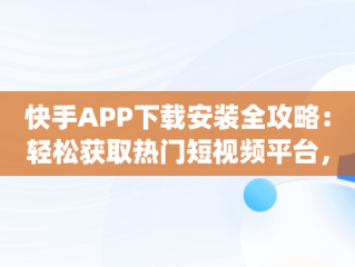 快手APP下载安装全攻略：轻松获取热门短视频平台，下载一下快手app 