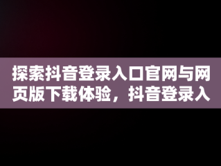 探索抖音登录入口官网与网页版下载体验，抖音登录入口官网网页版下载 