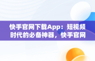 快手官网下载App：短视频时代的必备神器，快手官网下载安装最新版 