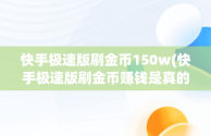 快手极速版刷金币150w(快手极速版刷金币赚钱是真的吗)