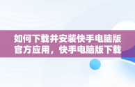 如何下载并安装快手电脑版官方应用，快手电脑版下载安装最新方法 