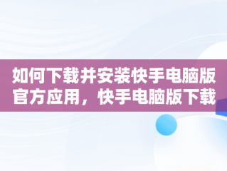 如何下载并安装快手电脑版官方应用，快手电脑版下载安装最新方法 