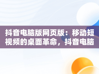抖音电脑版网页版：移动短视频的桌面革命，抖音电脑版网页版软件下载 