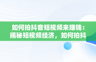 如何拍抖音短视频来赚钱：揭秘短视频经济，如何拍抖音短视频赚钱手机拍摄不抖动 