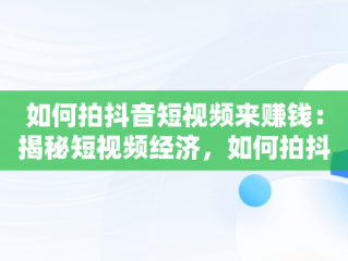 如何拍抖音短视频来赚钱：揭秘短视频经济，如何拍抖音短视频赚钱手机拍摄不抖动 