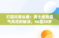 打造抖音头像：男士成熟霸气风范的秘诀，40至50岁头像男风景大全 