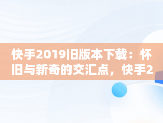 快手2019旧版本下载：怀旧与新奇的交汇点，快手2019旧版本下载8.6.6 