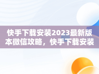 快手下载安装2023最新版本微信攻略，快手下载安装2023最新版本微信登录 
