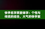 快手名字男繁体字：个性与传统的结合，大气的快手繁体字名字 