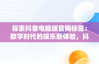 探索抖音电脑版官网标签：数字时代的娱乐新体验，抖音电脑端贴标签 