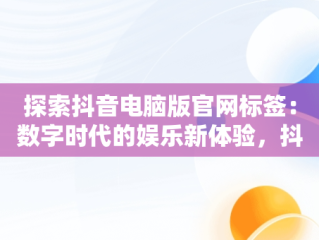 探索抖音电脑版官网标签：数字时代的娱乐新体验，抖音电脑端贴标签 