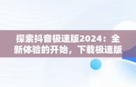 探索抖音极速版2024：全新体验的开始，下载极速版抖音免费下载安装 