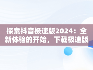 探索抖音极速版2024：全新体验的开始，下载极速版抖音免费下载安装 