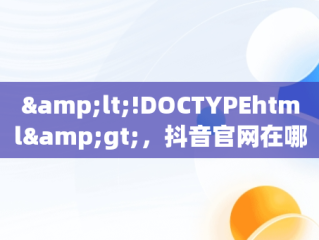 &lt;!DOCTYPEhtml&gt;，抖音官网在哪儿 