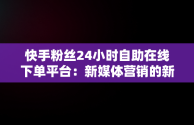 快手粉丝24小时自助在线下单平台：新媒体营销的新突破， 