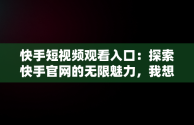 快手短视频观看入口：探索快手官网的无限魅力，我想看快手短视频 