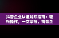 抖音企业认证解除指南：轻松操作，一文掌握，抖音企业认证怎么解除实名认证 