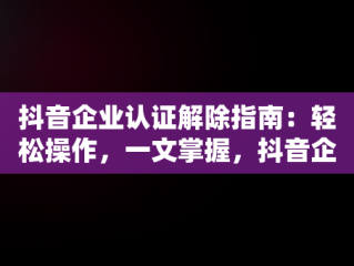 抖音企业认证解除指南：轻松操作，一文掌握，抖音企业认证怎么解除实名认证 