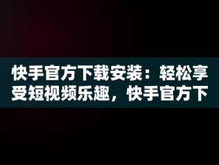 快手官方下载安装：轻松享受短视频乐趣，快手官方下载安装2023最新版本 