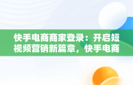 快手电商商家登录：开启短视频营销新篇章，快手电商商家登录不上 