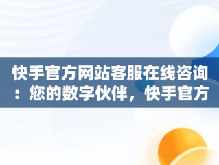 快手官方网站客服在线咨询：您的数字伙伴，快手官方客服热线 