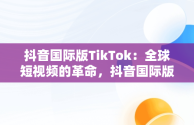 抖音国际版TikTok：全球短视频的革命，抖音国际版的使用方法 