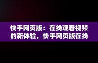 快手网页版：在线观看视频的新体验，快手网页版在线观看视频怎么弄 