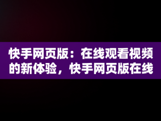 快手网页版：在线观看视频的新体验，快手网页版在线观看视频怎么弄 