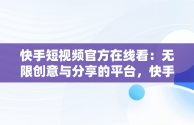 快手短视频官方在线看：无限创意与分享的平台，快手短视频在线看官方网站 