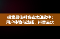 探索最佳抖音去水印软件：用户体验与选择，抖音去水印神器 