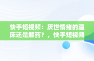 快手短视频：厌世情绪的温床还是解药？，快手短视频观看厌世人怎么弄 