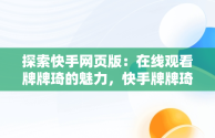 探索快手网页版：在线观看牌牌琦的魅力，快手牌牌琦直播视频回放 